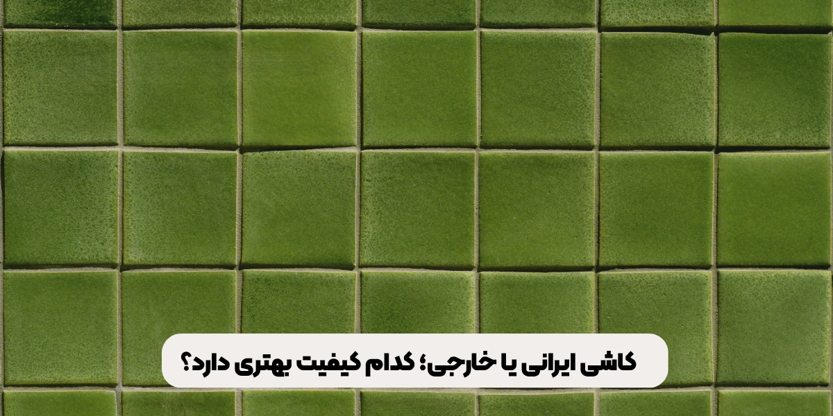 کاشی ایرانی یا خارجی؛ کدام کیفیت بهتری دارد؟